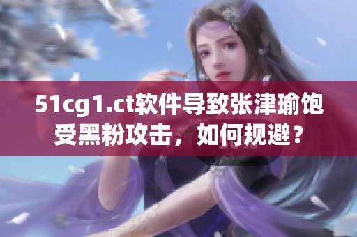 51cg1.ct软件导致张津瑜饱受黑粉攻击，如何规避？