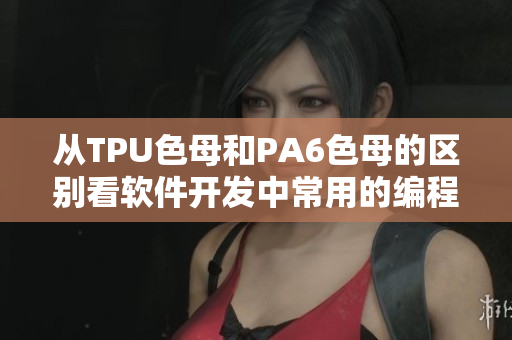 从TPU色母和PA6色母的区别看软件开发中常用的编程语言选择