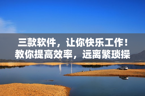 三款软件，让你快乐工作！教你提高效率，远离繁琐操作！