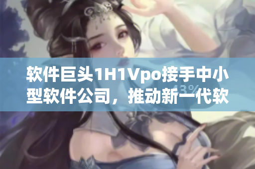 软件巨头1H1Vpo接手中小型软件公司，推动新一代软件技术发展