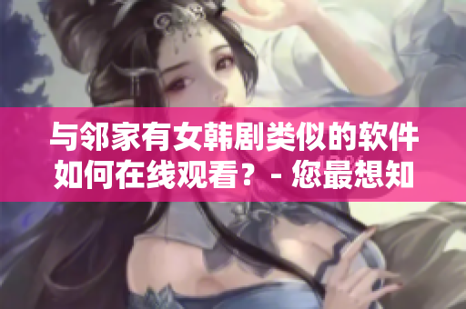 与邻家有女韩剧类似的软件如何在线观看？- 您最想知道的观看方式