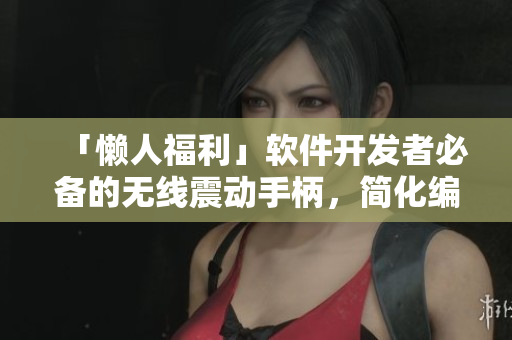 「懒人福利」软件开发者必备的无线震动手柄，简化编程操作，提高工作效率
