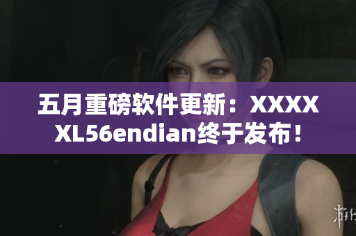 五月重磅软件更新：XXXXXL56endian终于发布！