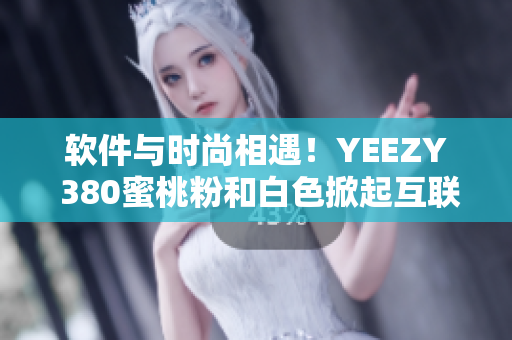 软件与时尚相遇！YEEZY 380蜜桃粉和白色掀起互联网销售风潮