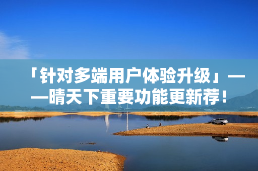 「针对多端用户体验升级」——晴天下重要功能更新荐！