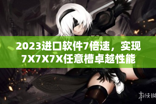 2023进口软件7倍速，实现7X7X7X任意槽卓越性能