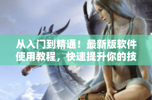 从入门到精通！最新版软件使用教程，快速提升你的技能水平！