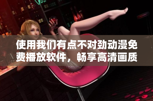 使用我们有点不对劲动漫免费播放软件，畅享高清画质体验！