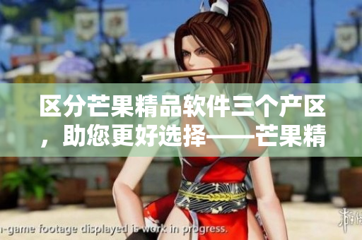 区分芒果精品软件三个产区，助您更好选择——芒果精品软件的产区区别