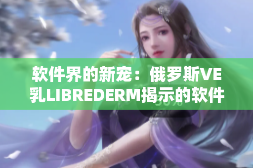 软件界的新宠：俄罗斯VE乳LIBREDERM揭示的软件革命