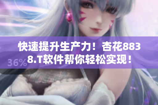 快速提升生产力！杏花8838.T软件帮你轻松实现！