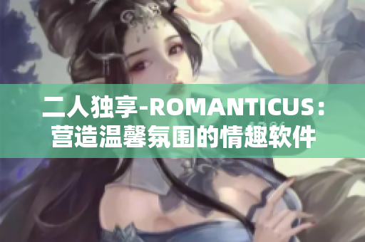 二人独享-ROMANTICUS：营造温馨氛围的情趣软件