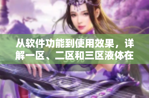 从软件功能到使用效果，详解一区、二区和三区液体在软件中的区别及优劣