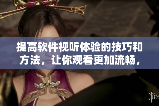 提高软件视听体验的技巧和方法，让你观看更加流畅，不错过每一个细节！