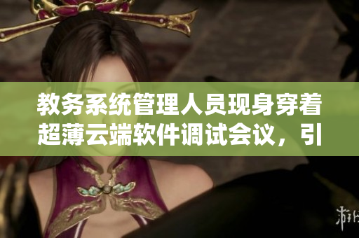 教务系统管理人员现身穿着超薄云端软件调试会议，引起关注