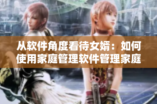 从软件角度看待女婿：如何使用家庭管理软件管理家庭琐事？