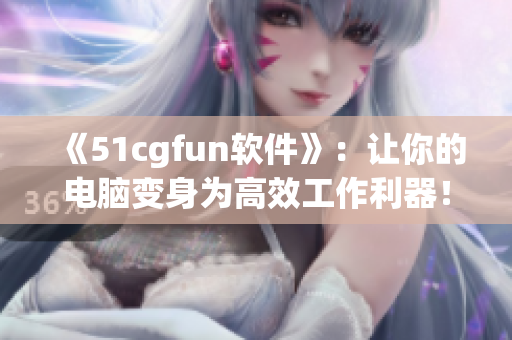 《51cgfun软件》：让你的电脑变身为高效工作利器！