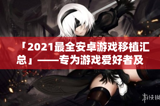 「2021最全安卓游戏移植汇总」——专为游戏爱好者及安卓用户打造！