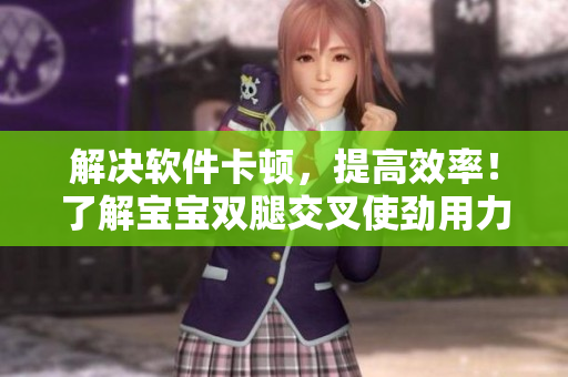 解决软件卡顿，提高效率！了解宝宝双腿交叉使劲用力的秘诀