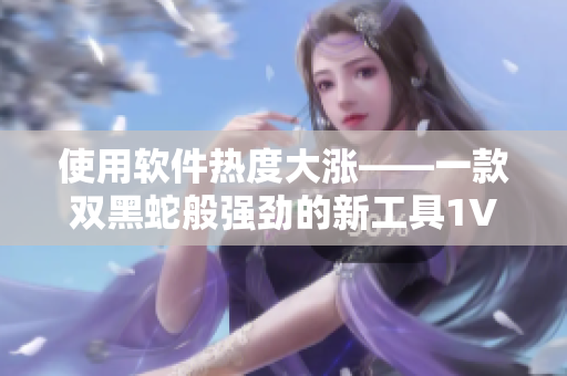 使用软件热度大涨——一款双黑蛇般强劲的新工具1V2上线！