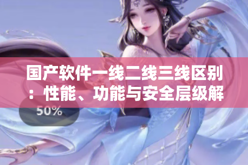 国产软件一线二线三线区别：性能、功能与安全层级解析