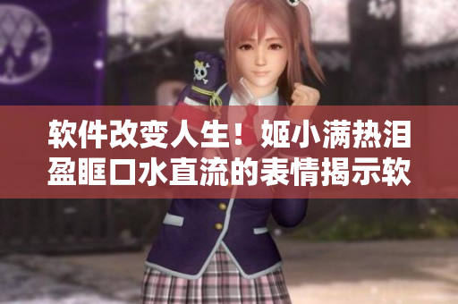 软件改变人生！姬小满热泪盈眶口水直流的表情揭示软件的影响力