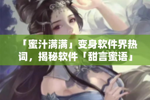 「蜜汁满满」变身软件界热词，揭秘软件「甜言蜜语」奥秘
