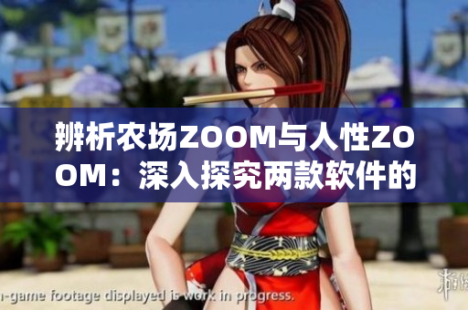 辨析农场ZOOM与人性ZOOM：深入探究两款软件的功能和区别