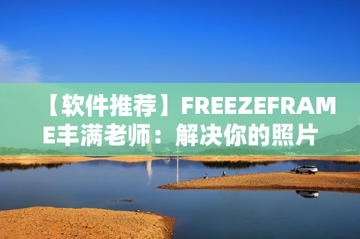 【软件推荐】FREEZEFRAME丰满老师：解决你的照片卡顿问题！