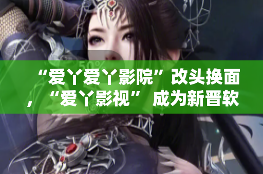 “爱丫爱丫影院”改头换面，“爱丫影视” 成为新晋软件黑马
