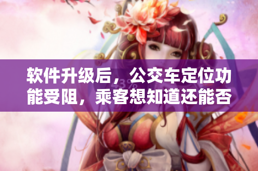 软件升级后，公交车定位功能受阻，乘客想知道还能否继续准确到站吗？