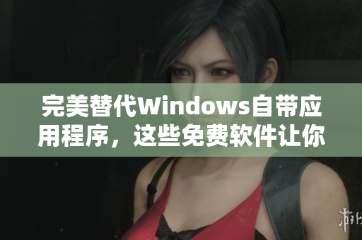 完美替代Windows自带应用程序，这些免费软件让你的电脑更有效率
