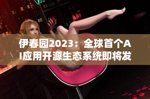 伊春园2023：全球首个AI应用开源生态系统即将发布！