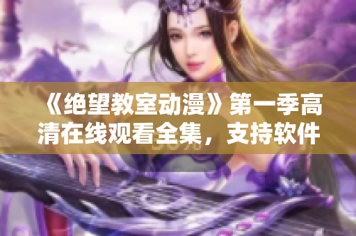 《绝望教室动漫》第一季高清在线观看全集，支持软件收看！