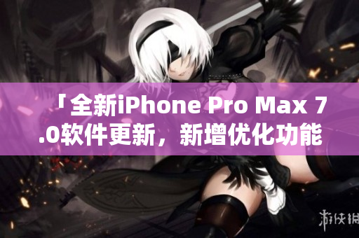 「全新iPhone Pro Max 7.0软件更新，新增优化功能」