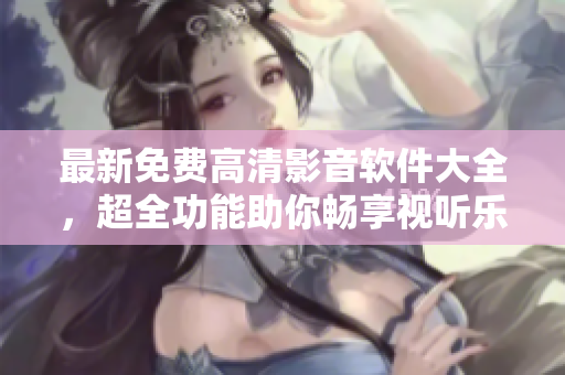 最新免费高清影音软件大全，超全功能助你畅享视听乐趣
