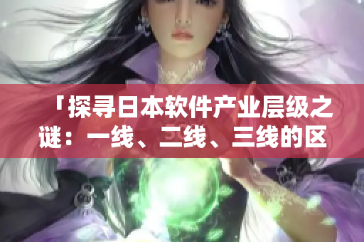 「探寻日本软件产业层级之谜：一线、二线、三线的区别有何不同？」