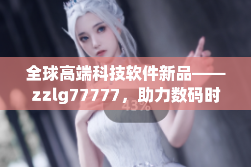 全球高端科技软件新品——zzlg77777，助力数码时代创新发展