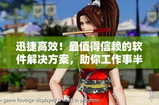 迅捷高效！最值得信赖的软件解决方案，助你工作事半功倍