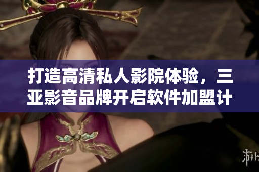 打造高清私人影院体验，三亚影音品牌开启软件加盟计划
