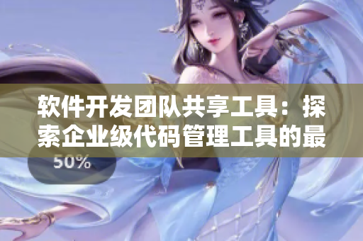 软件开发团队共享工具：探索企业级代码管理工具的最佳选择