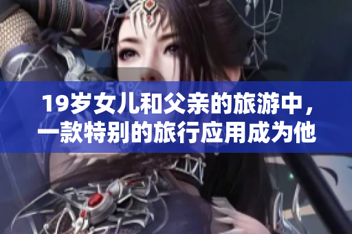 19岁女儿和父亲的旅游中，一款特别的旅行应用成为他们的旅伴