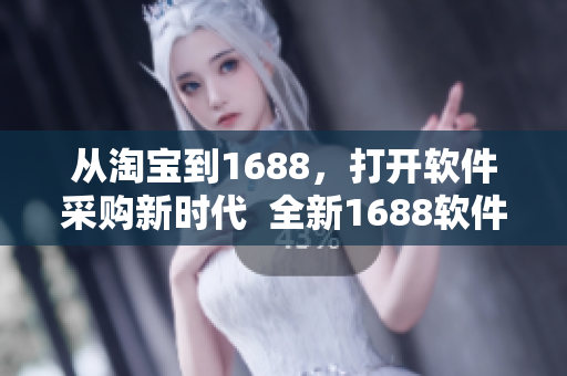 从淘宝到1688，打开软件采购新时代  全新1688软件版入口网站