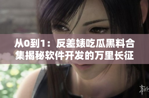 从0到1：反差婊吃瓜黑料合集揭秘软件开发的万里长征