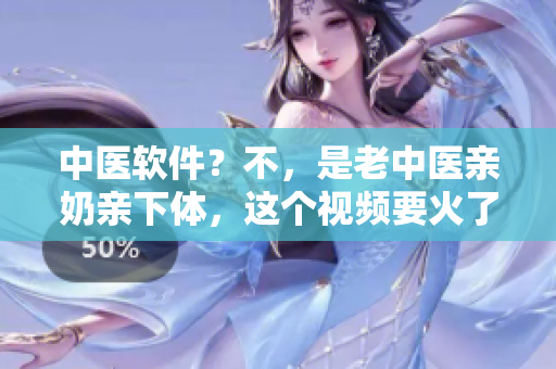 中医软件？不，是老中医亲奶亲下体，这个视频要火了！