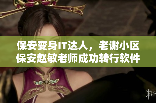 保安变身IT达人，老谢小区保安赵敏老师成功转行软件编程