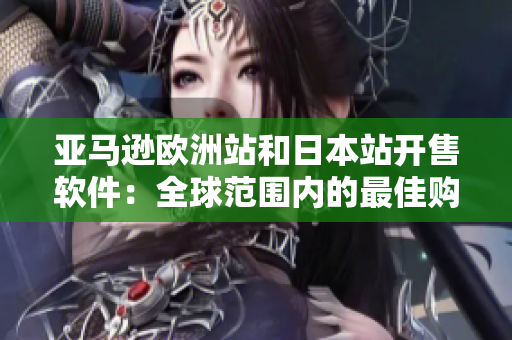 亚马逊欧洲站和日本站开售软件：全球范围内的最佳购物选择！