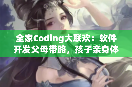 全家Coding大联欢：软件开发父母带路，孩子亲身体验