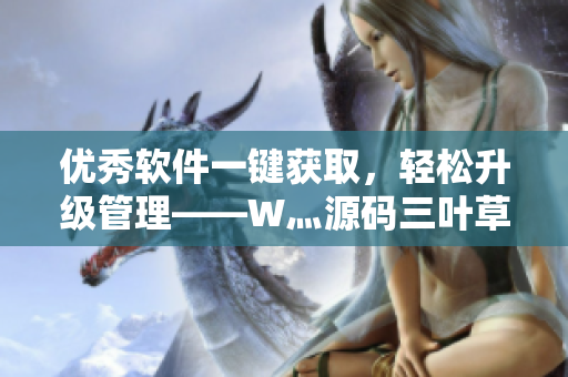 优秀软件一键获取，轻松升级管理——W灬源码三叶草给你的最佳选择