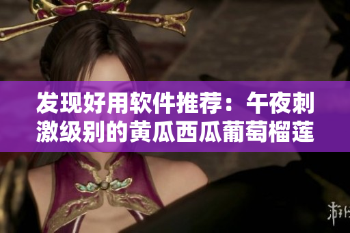 发现好用软件推荐：午夜刺激级别的黄瓜西瓜葡萄榴莲，让你上瘾！
